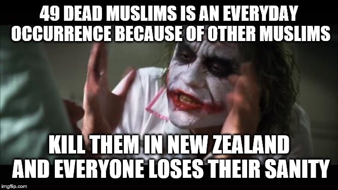 And everybody loses their minds Meme | 49 DEAD MUSLIMS IS AN EVERYDAY OCCURRENCE BECAUSE OF OTHER MUSLIMS; KILL THEM IN NEW ZEALAND AND EVERYONE LOSES THEIR SANITY | image tagged in memes,and everybody loses their minds | made w/ Imgflip meme maker