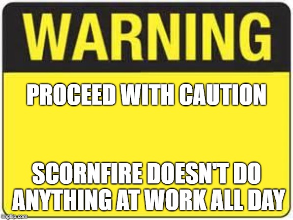 blank warning sign | PROCEED WITH CAUTION; SCORNFIRE DOESN'T DO ANYTHING AT WORK ALL DAY | image tagged in blank warning sign | made w/ Imgflip meme maker