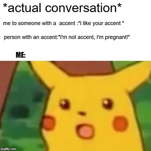 Surprised Pikachu Meme | *actual conversation*; me to someone with a  accent :"i like your accent
"; person with an accent:"i'm not accent, i'm pregnant!"; ME: | image tagged in memes,surprised pikachu | made w/ Imgflip meme maker