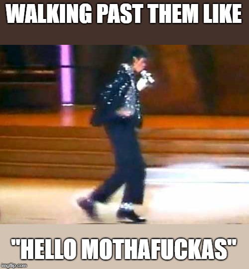 Let Me Moonwalk My Ass Off This Post... | WALKING PAST THEM LIKE "HELLO MOTHAF**KAS" | image tagged in let me moonwalk my ass off this post | made w/ Imgflip meme maker