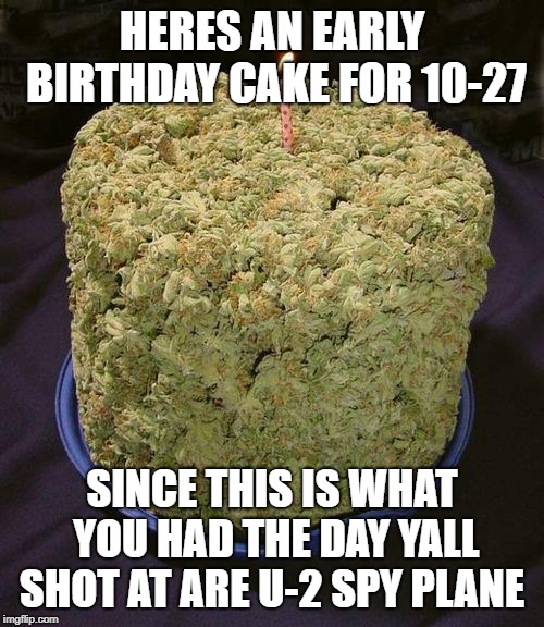 Weed Cake | HERES AN EARLY BIRTHDAY CAKE FOR 10-27; SINCE THIS IS WHAT YOU HAD THE DAY YALL SHOT AT ARE U-2 SPY PLANE | image tagged in weed cake | made w/ Imgflip meme maker