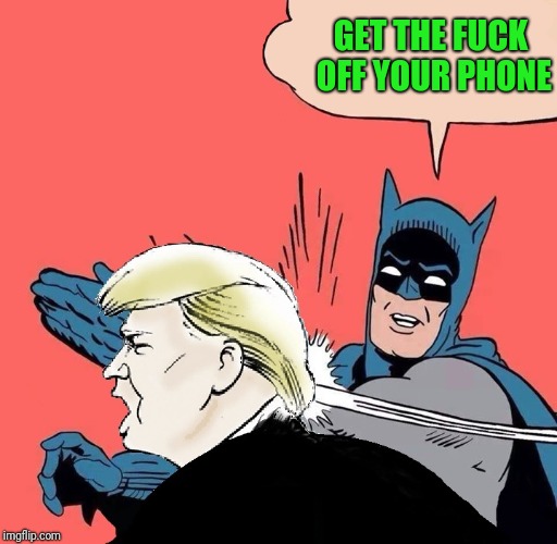 Batman slaps Trump | GET THE F**K OFF YOUR PHONE | image tagged in batman slaps trump | made w/ Imgflip meme maker