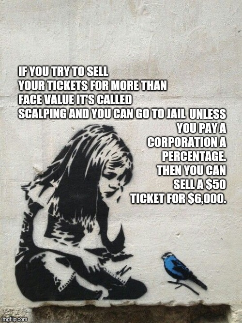 Banksy Learn To Rest | UNLESS YOU PAY A CORPORATION A PERCENTAGE.  THEN YOU CAN SELL A $50 TICKET FOR $6,000. IF YOU TRY TO SELL YOUR TICKETS FOR MORE THAN FACE VALUE IT'S CALLED SCALPING AND YOU CAN GO TO JAIL | image tagged in banksy learn to rest | made w/ Imgflip meme maker