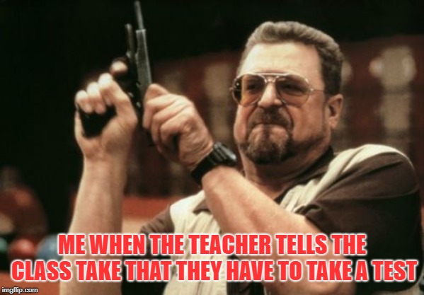 Am I The Only One Around Here | ME WHEN THE TEACHER TELLS THE CLASS TAKE THAT THEY HAVE TO TAKE A TEST | image tagged in memes,am i the only one around here | made w/ Imgflip meme maker