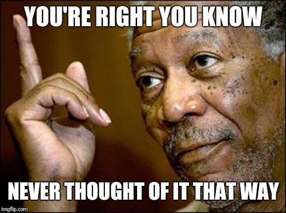This Morgan Freeman | YOU'RE RIGHT YOU KNOW NEVER THOUGHT OF IT THAT WAY | image tagged in this morgan freeman | made w/ Imgflip meme maker