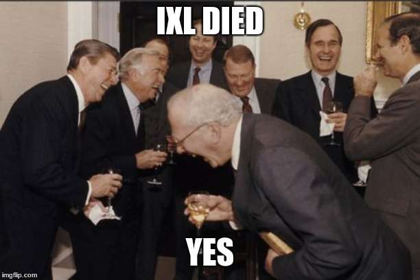 Laughing Men In Suits | IXL DIED; YES | image tagged in memes,laughing men in suits | made w/ Imgflip meme maker