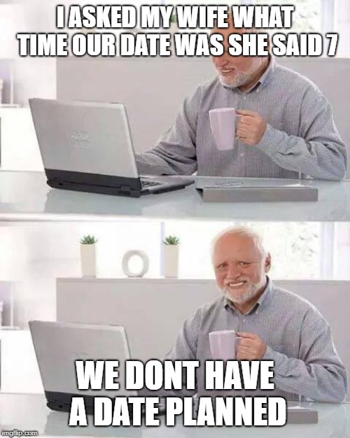 Hide the Pain Harold Meme | I ASKED MY WIFE WHAT TIME OUR DATE WAS SHE SAID 7; WE DONT HAVE A DATE PLANNED | image tagged in memes,hide the pain harold | made w/ Imgflip meme maker