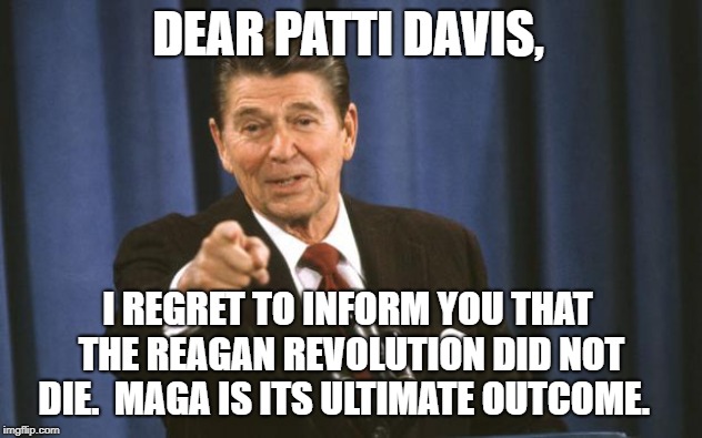 Ronald Reagan | DEAR PATTI DAVIS, I REGRET TO INFORM YOU THAT THE REAGAN REVOLUTION DID NOT DIE.  MAGA IS ITS ULTIMATE OUTCOME. | image tagged in ronald reagan | made w/ Imgflip meme maker