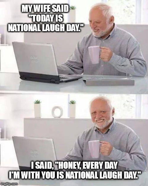 LOL Harold | MY WIFE SAID "TODAY IS NATIONAL LAUGH DAY."; I SAID, "HONEY, EVERY DAY I'M WITH YOU IS NATIONAL LAUGH DAY." | image tagged in memes,hide the pain harold,laugh,lol | made w/ Imgflip meme maker