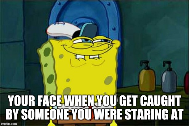 Don't You Squidward Meme | YOUR FACE WHEN YOU GET CAUGHT BY SOMEONE YOU WERE STARING AT | image tagged in memes,dont you squidward | made w/ Imgflip meme maker