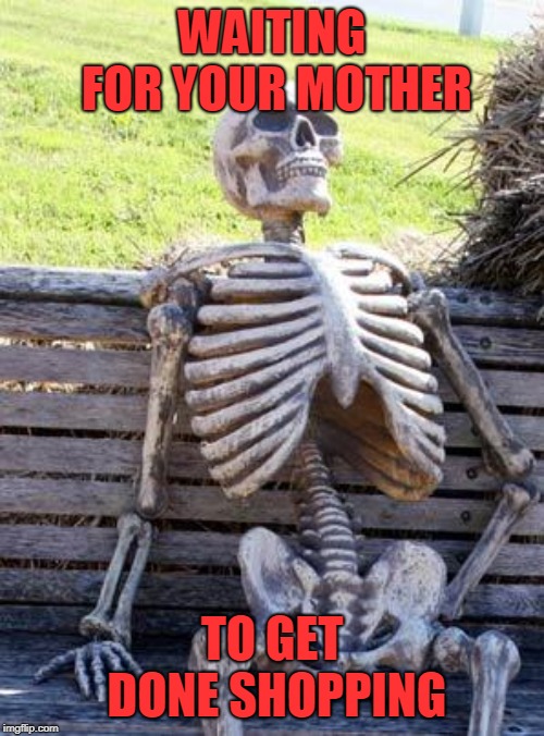 Waiting Skeleton | WAITING FOR YOUR MOTHER; TO GET DONE SHOPPING | image tagged in memes,waiting skeleton | made w/ Imgflip meme maker