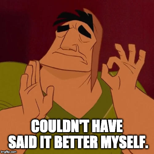 When X just right | COULDN'T HAVE SAID IT BETTER MYSELF. | image tagged in when x just right | made w/ Imgflip meme maker