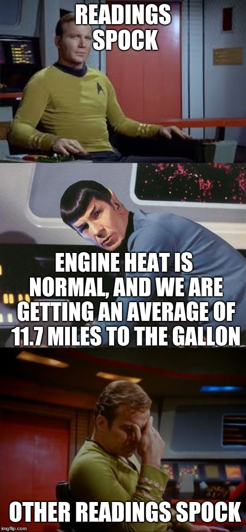 READINGS SPOCK; ENGINE HEAT IS NORMAL, AND WE ARE GETTING AN AVERAGE OF 11.7 MILES TO THE GALLON; OTHER READINGS SPOCK | image tagged in star trek,captain kirk,mr spock | made w/ Imgflip meme maker