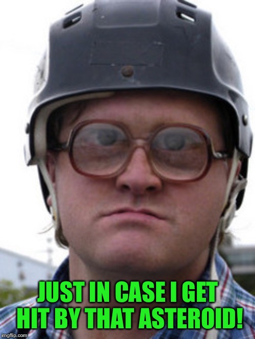 bubbles trailer park boys | JUST IN CASE I GET HIT BY THAT ASTEROID! | image tagged in bubbles trailer park boys | made w/ Imgflip meme maker