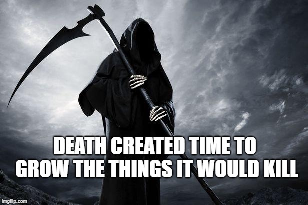 Death | DEATH CREATED TIME TO GROW THE THINGS IT WOULD KILL | image tagged in death | made w/ Imgflip meme maker