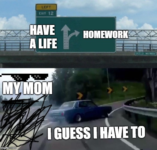 Left Exit 12 Off Ramp | HAVE A LIFE; HOMEWORK; MY MOM; I GUESS I HAVE TO | image tagged in memes,left exit 12 off ramp | made w/ Imgflip meme maker