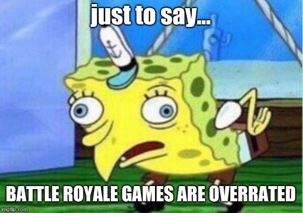 Mocking Spongebob Meme | just to say... BATTLE ROYALE GAMES ARE OVERRATED | image tagged in memes,mocking spongebob | made w/ Imgflip meme maker