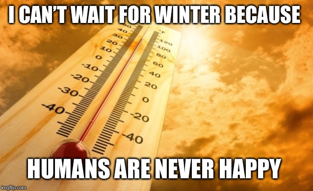 Summer Heat | I CAN’T WAIT FOR WINTER BECAUSE HUMANS ARE NEVER HAPPY | image tagged in summer heat | made w/ Imgflip meme maker