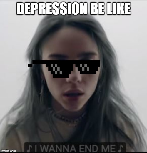 Depression | DEPRESSION BE LIKE | image tagged in depression,mental health,billie eilish | made w/ Imgflip meme maker