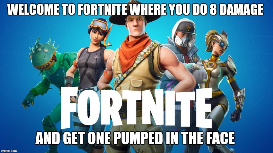 WELCOME TO FORTNITE WHERE YOU DO 8 DAMAGE; AND GET ONE PUMPED IN THE FACE | image tagged in memes | made w/ Imgflip meme maker