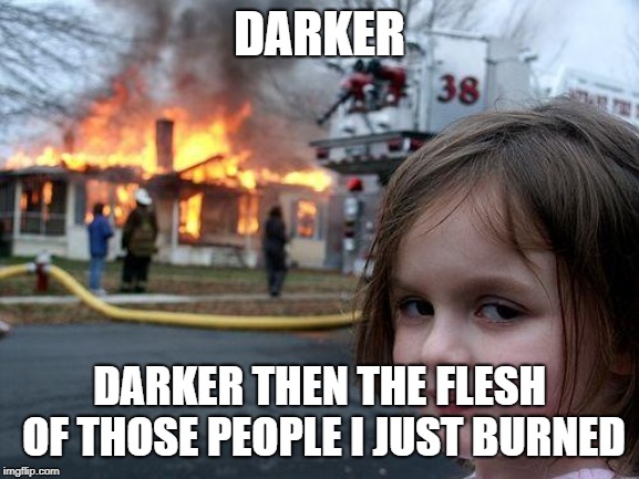 Disaster Girl Meme | DARKER DARKER THEN THE FLESH OF THOSE PEOPLE I JUST BURNED | image tagged in memes,disaster girl | made w/ Imgflip meme maker