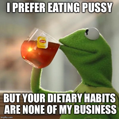 But That's None Of My Business Meme | I PREFER EATING PUSSY BUT YOUR DIETARY HABITS ARE NONE OF MY BUSINESS | image tagged in memes,but thats none of my business,kermit the frog | made w/ Imgflip meme maker