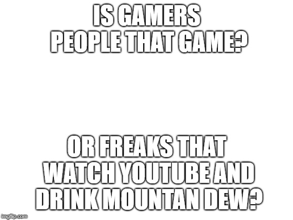 Blank White Template | IS GAMERS PEOPLE THAT GAME? OR FREAKS THAT WATCH YOUTUBE AND DRINK MOUNTAN DEW? | image tagged in blank white template | made w/ Imgflip meme maker