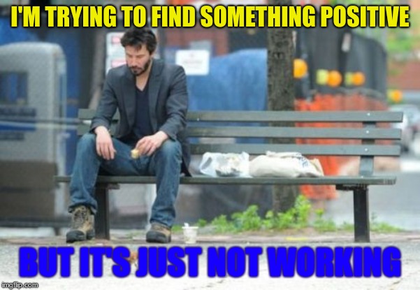 Sad Keanu | I'M TRYING TO FIND SOMETHING POSITIVE; BUT IT'S JUST NOT WORKING | image tagged in memes,sad keanu | made w/ Imgflip meme maker