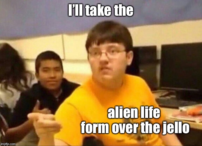 um actually | I’ll take the alien life form over the jello | image tagged in um actually | made w/ Imgflip meme maker