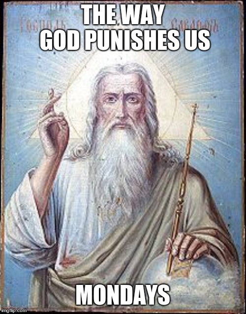 mondays | THE WAY GOD PUNISHES US; MONDAYS | image tagged in memes | made w/ Imgflip meme maker