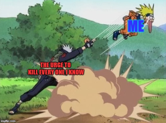 poke naruto | ME; THE URGE TO KILL EVERY ONE I KNOW | image tagged in poke naruto | made w/ Imgflip meme maker