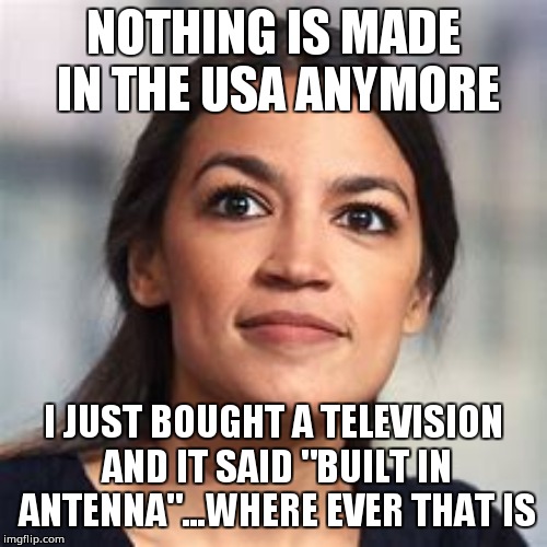 AOC2024 | NOTHING IS MADE IN THE USA ANYMORE; I JUST BOUGHT A TELEVISION AND IT SAID "BUILT IN ANTENNA"...WHERE EVER THAT IS | image tagged in aoc2024 | made w/ Imgflip meme maker