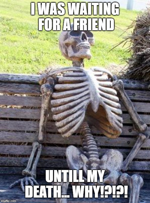 Waiting Skeleton | I WAS WAITING FOR A FRIEND; UNTILL MY DEATH... WHY!?!?! | image tagged in memes,waiting skeleton | made w/ Imgflip meme maker