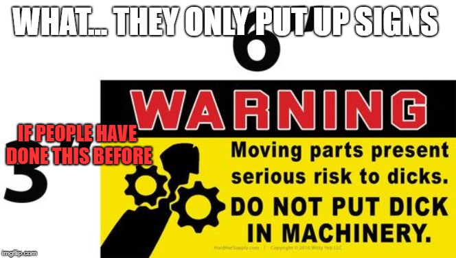 People who do this are messed up AND ALSO WHO THE HELL WOULD STICK THERE DICK INTO MACHINERY  | WHAT... THEY ONLY PUT UP SIGNS; IF PEOPLE HAVE DONE THIS BEFORE | image tagged in dick,machine | made w/ Imgflip meme maker
