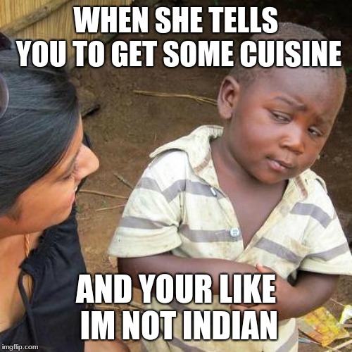 Third World Skeptical Kid Meme | WHEN SHE TELLS YOU TO GET SOME CUISINE; AND YOUR LIKE IM NOT INDIAN | image tagged in memes,third world skeptical kid | made w/ Imgflip meme maker