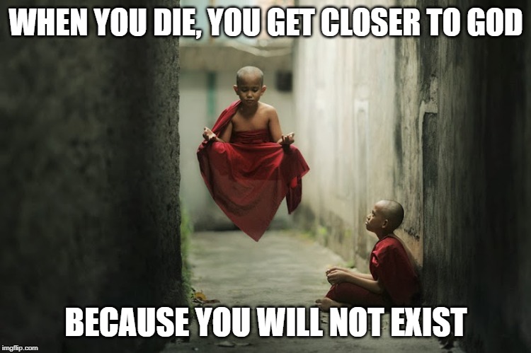  WHEN YOU DIE, YOU GET CLOSER TO GOD; BECAUSE YOU WILL NOT EXIST | image tagged in enlightenment | made w/ Imgflip meme maker