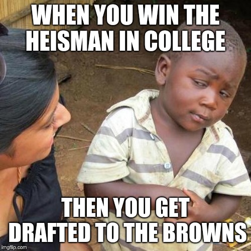 Third World Skeptical Kid | WHEN YOU WIN THE HEISMAN IN COLLEGE; THEN YOU GET DRAFTED TO THE BROWNS | image tagged in memes,third world skeptical kid | made w/ Imgflip meme maker