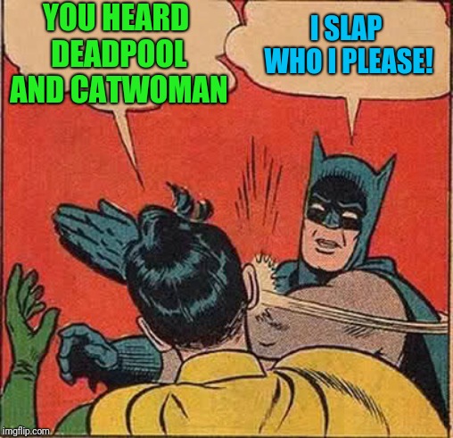 Batman Slapping Robin Meme | YOU HEARD DEADPOOL AND CATWOMAN I SLAP WHO I PLEASE! | image tagged in memes,batman slapping robin | made w/ Imgflip meme maker
