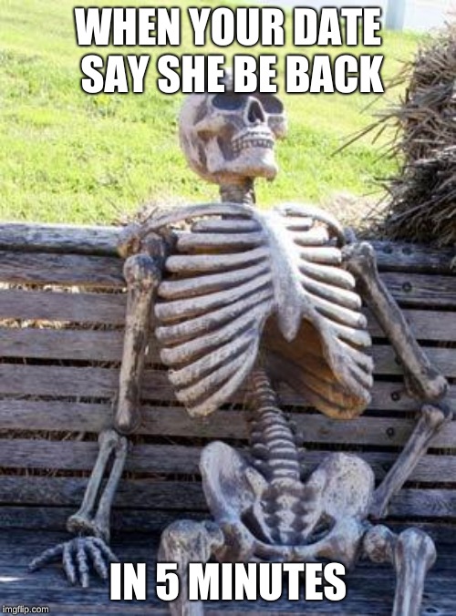 Waiting Skeleton Meme | WHEN YOUR DATE SAY SHE BE BACK; IN 5 MINUTES | image tagged in memes,waiting skeleton | made w/ Imgflip meme maker