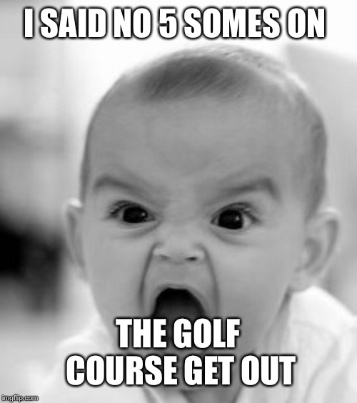 Angry Baby Meme | I SAID NO 5 SOMES ON; THE GOLF COURSE GET OUT | image tagged in memes,angry baby | made w/ Imgflip meme maker