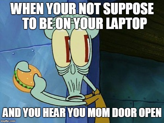 Oh shit Squidward | WHEN YOUR NOT SUPPOSE  TO BE ON YOUR LAPTOP; AND YOU HEAR YOU MOM DOOR OPEN | image tagged in oh shit squidward | made w/ Imgflip meme maker