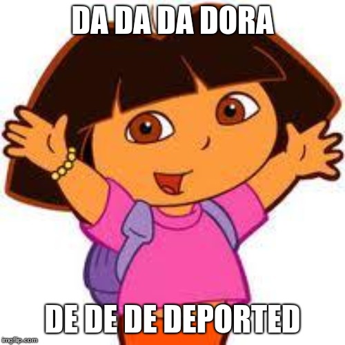 Dora | DA DA DA DORA; DE DE DE DEPORTED | image tagged in dora | made w/ Imgflip meme maker