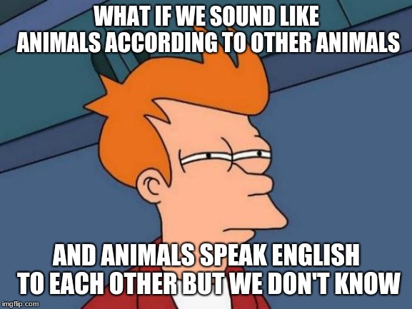 Futurama Fry | WHAT IF WE SOUND LIKE ANIMALS ACCORDING TO OTHER ANIMALS; AND ANIMALS SPEAK ENGLISH TO EACH OTHER BUT WE DON'T KNOW | image tagged in memes,futurama fry | made w/ Imgflip meme maker