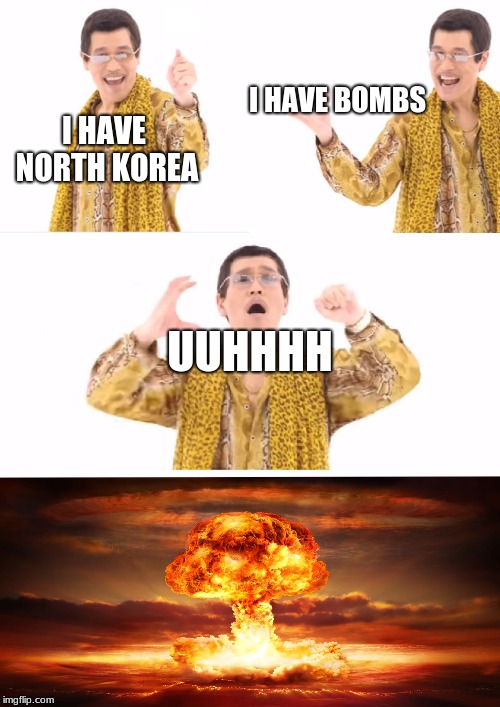 PPAP | I HAVE BOMBS; I HAVE NORTH KOREA; UUHHHH | image tagged in memes,ppap | made w/ Imgflip meme maker