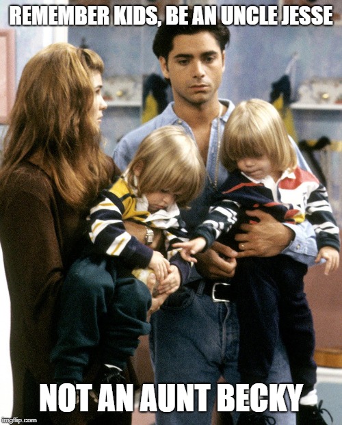 AUNT Becky Will Cheat | REMEMBER KIDS, BE AN UNCLE JESSE; NOT AN AUNT BECKY | image tagged in aunt becky will cheat | made w/ Imgflip meme maker