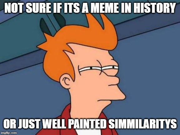 Futurama Fry Meme | NOT SURE IF ITS A MEME IN HISTORY OR JUST WELL PAINTED SIMMILARITYS | image tagged in memes,futurama fry | made w/ Imgflip meme maker