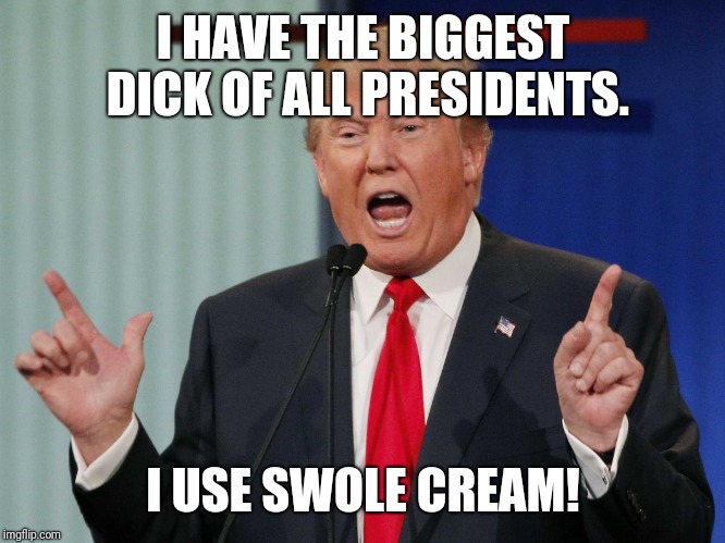 Donald Trump | I HAVE THE BIGGEST DICK OF ALL PRESIDENTS. I USE SWOLE CREAM! | image tagged in donald trump | made w/ Imgflip meme maker