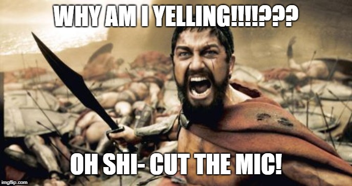 Sparta Leonidas Meme | WHY AM I YELLING!!!!??? OH SHI- CUT THE MIC! | image tagged in memes,sparta leonidas | made w/ Imgflip meme maker