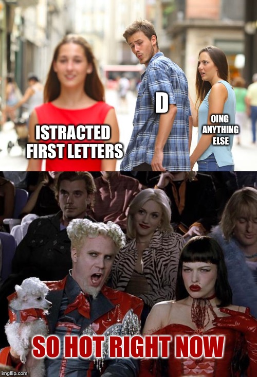 Is it just me or did the distracted boyfriend template somehow transform into this? | D; OING ANYTHING ELSE; ISTRACTED FIRST LETTERS; SO HOT RIGHT NOW | image tagged in memes,mugatu so hot right now,distracted boyfriend,is it just me | made w/ Imgflip meme maker