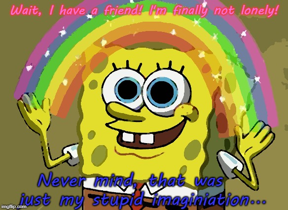 Yeah, this was me in school.. | Wait, I have a friend! I'm finally not lonely! Never mind, that was just my stupid imaginiation; ... | image tagged in memes,imagination spongebob | made w/ Imgflip meme maker